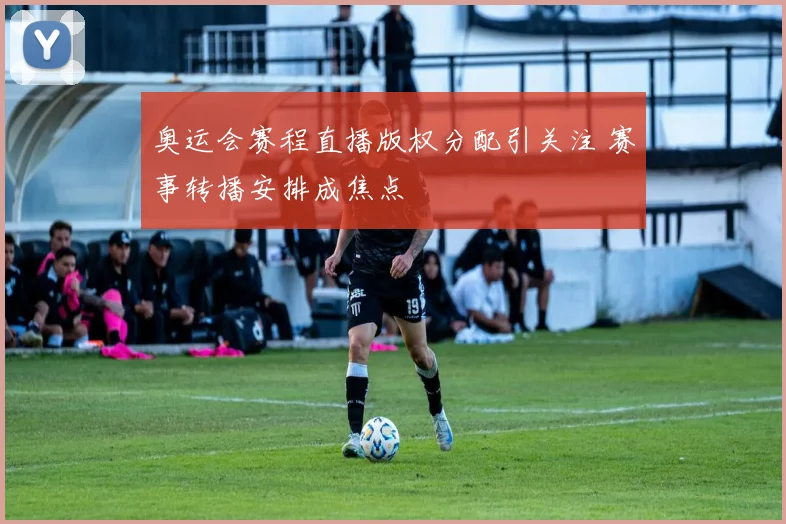 奥运会赛程直播版权分配引关注 赛事转播安排成焦点
