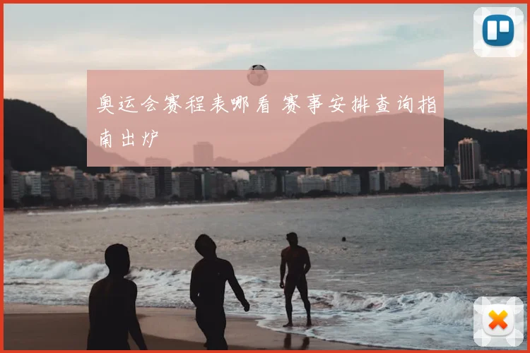 奥运会赛程表哪看 赛事安排查询指南出炉