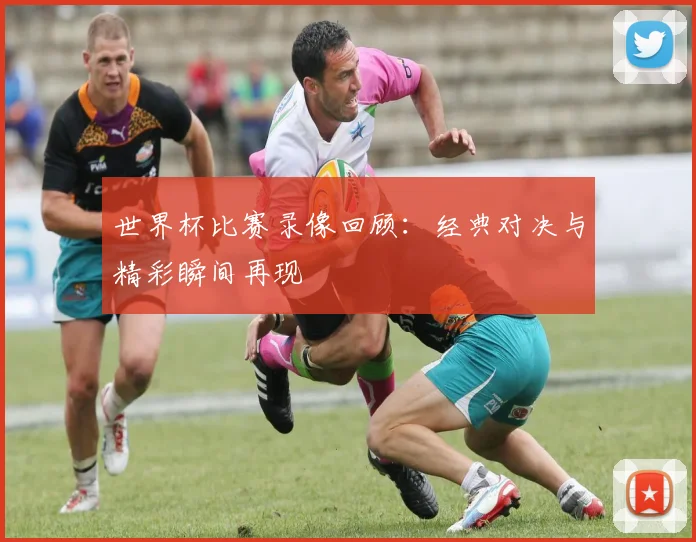 世界杯比赛录像回顾：经典对决与精彩瞬间再现