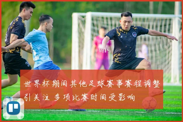 世界杯期间其他足球赛事赛程调整引关注 多项比赛时间受影响