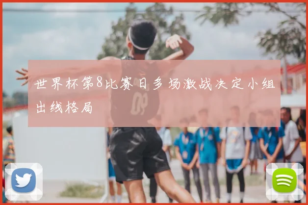 世界杯第8比赛日多场激战决定小组出线格局