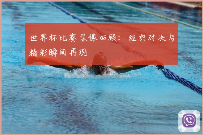 世界杯比赛录像回顾：经典对决与精彩瞬间再现