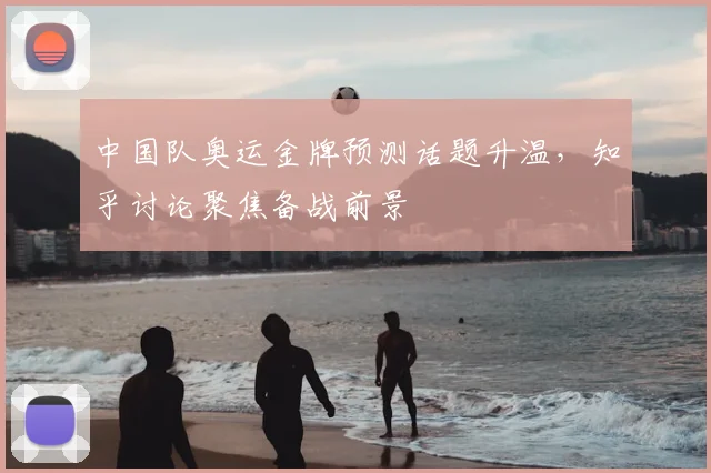 中国队奥运金牌预测话题升温,知乎讨论聚焦备战前景