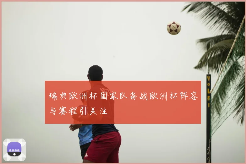 瑞典欧洲杯国家队备战欧洲杯阵容与赛程引关注