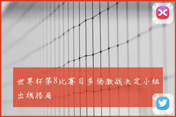 世界杯第8比赛日多场激战决定小组出线格局
