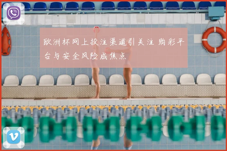 欧洲杯网上投注渠道引关注 购彩平台与安全风险成焦点