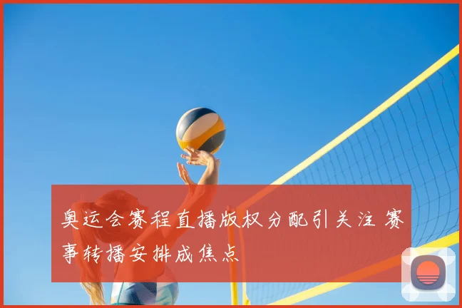 奥运会赛程直播版权分配引关注 赛事转播安排成焦点