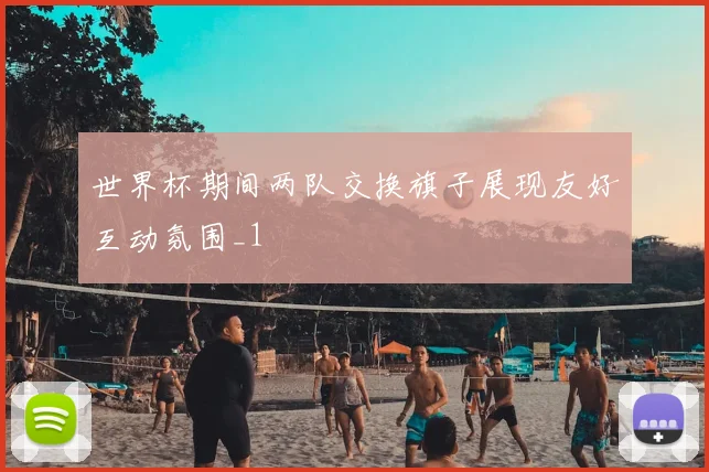 世界杯期间两队交换旗子展现友好互动氛围_1