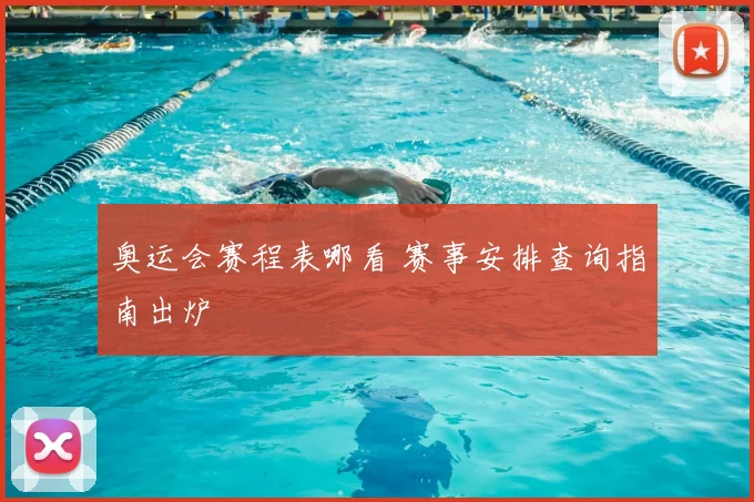奥运会赛程表哪看 赛事安排查询指南出炉