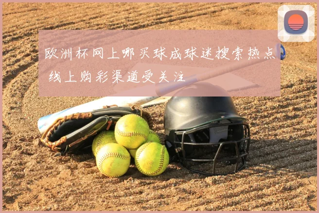 欧洲杯网上哪买球成球迷搜索热点 线上购彩渠道受关注