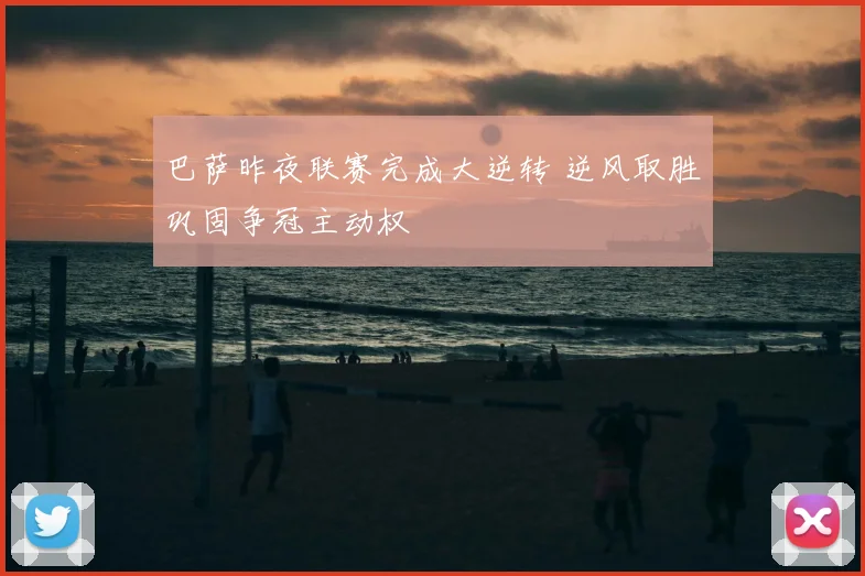 巴萨昨夜联赛完成大逆转 逆风取胜巩固争冠主动权