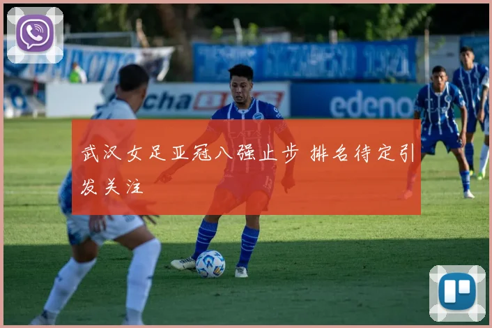 武汉女足亚冠八强止步 排名待定引发关注