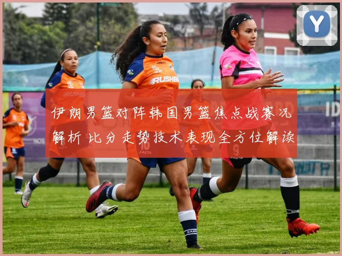 伊朗男篮对阵韩国男篮焦点战赛况解析 比分走势技术表现全方位解读