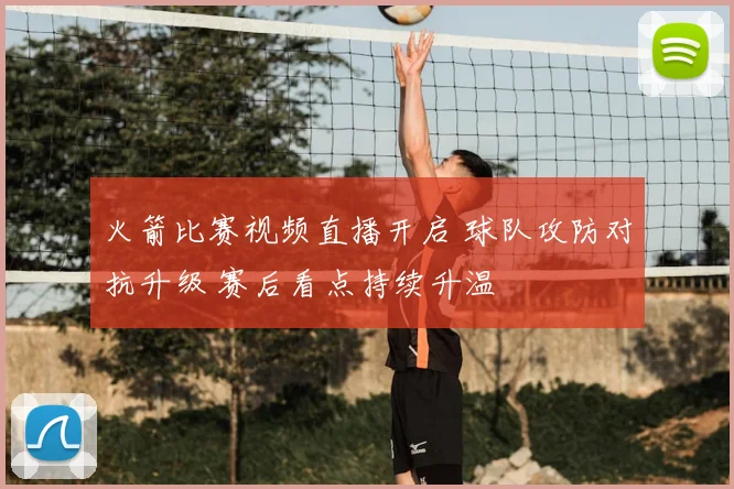 火箭比赛视频直播开启 球队攻防对抗升级 赛后看点持续升温