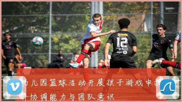 幼儿园篮球活动开展孩子游戏中提升协调能力与团队意识