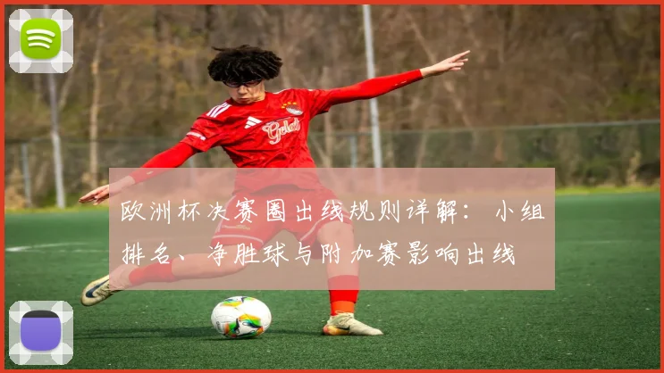 欧洲杯决赛圈出线规则详解：小组排名、净胜球与附加赛影响出线