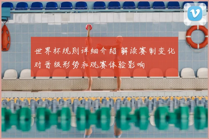 世界杯规则详细介绍 解读赛制变化对晋级形势和观赛体验影响