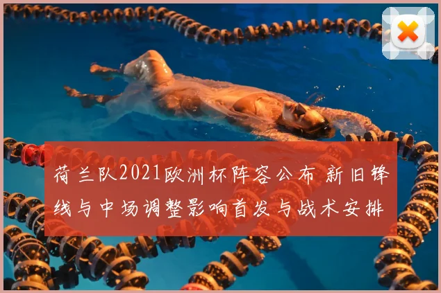 荷兰队2021欧洲杯阵容公布 新旧锋线与中场调整影响首发与战术安排