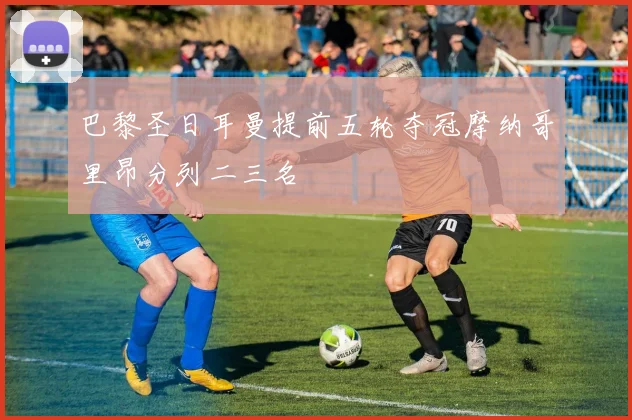 巴黎圣日耳曼提前五轮夺冠摩纳哥里昂分列二三名