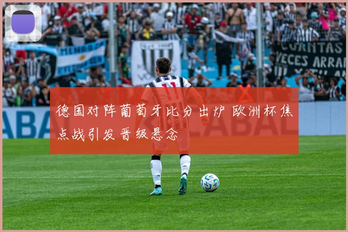 德国对阵葡萄牙比分出炉 欧洲杯焦点战引发晋级悬念