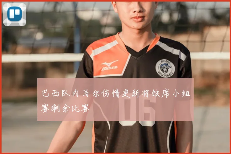 巴西队内马尔伤情更新将缺席小组赛剩余比赛