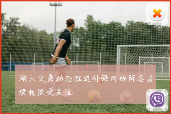 湖人交易动态推进补强内线阵容后续轮换受关注