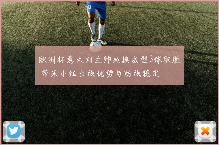 欧洲杯意大利主帅轮换成型3球取胜 带来小组出线优势与防线稳定