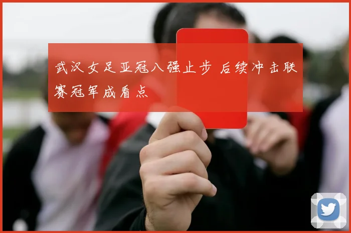 武汉女足亚冠八强止步 后续冲击联赛冠军成看点