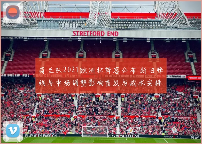 荷兰队2021欧洲杯阵容公布 新旧锋线与中场调整影响首发与战术安排