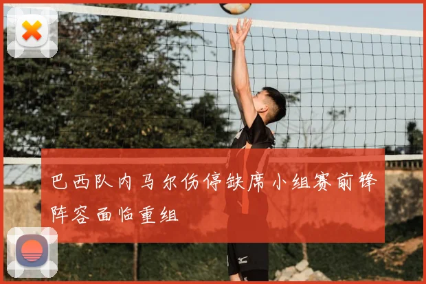 巴西队内马尔伤停缺席小组赛前锋阵容面临重组