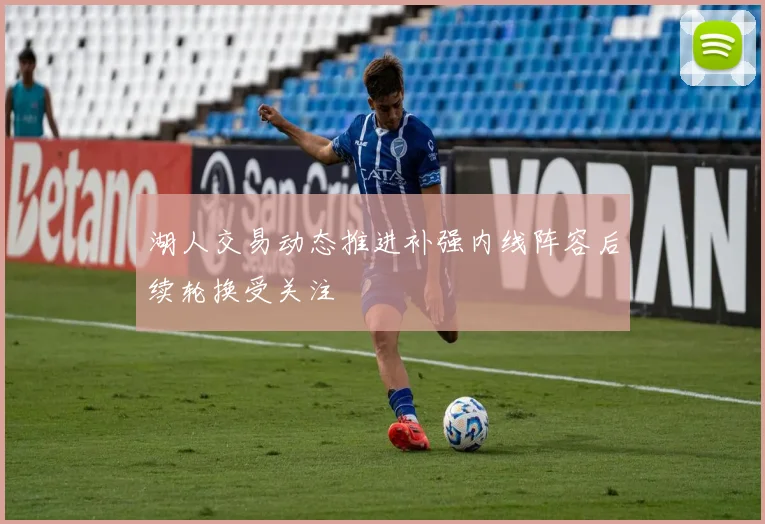 湖人交易动态推进补强内线阵容后续轮换受关注