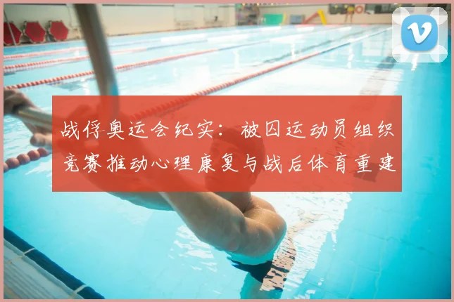 战俘奥运会纪实：被囚运动员组织竞赛推动心理康复与战后体育重建