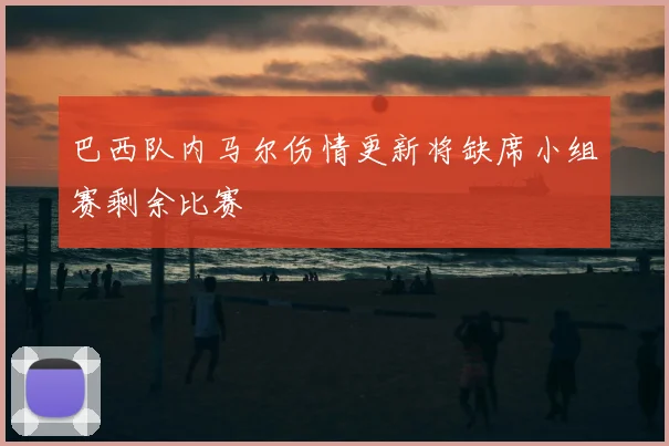 巴西队内马尔伤情更新将缺席小组赛剩余比赛