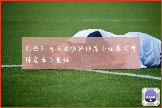 巴西队内马尔伤停缺席小组赛前锋阵容面临重组