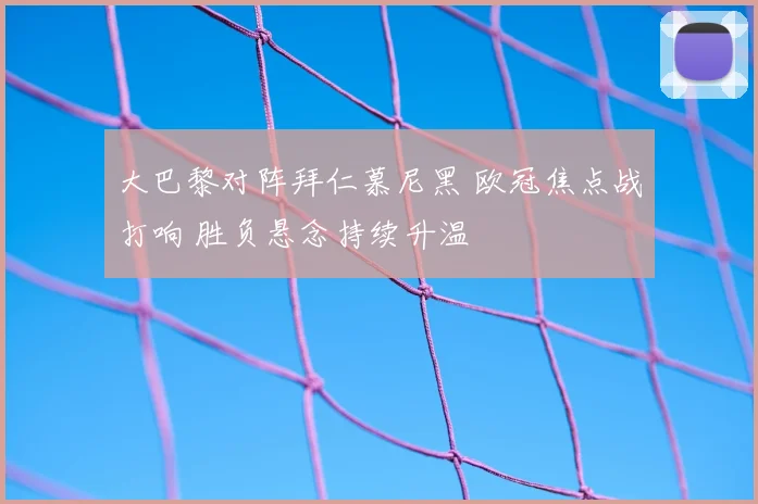 大巴黎对阵拜仁慕尼黑 欧冠焦点战打响 胜负悬念持续升温