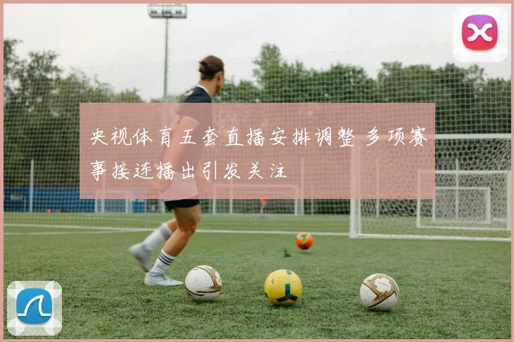 央视体育五套直播安排调整 多项赛事接连播出引发关注