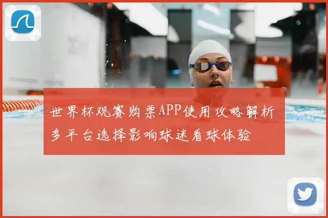 世界杯观赛购票APP使用攻略解析 多平台选择影响球迷看球体验