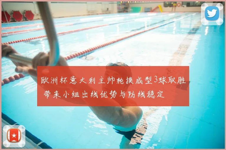 欧洲杯意大利主帅轮换成型3球取胜 带来小组出线优势与防线稳定