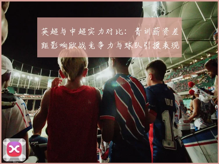 英超与中超实力对比：青训薪资差距影响欧战竞争力与球队引援表现