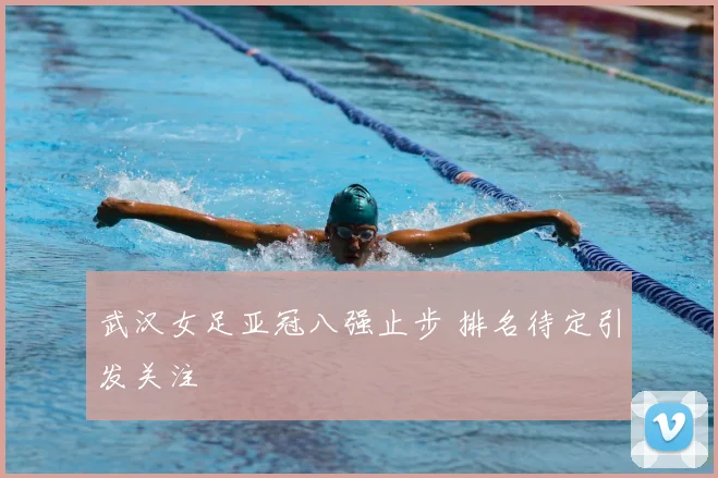 武汉女足亚冠八强止步 排名待定引发关注