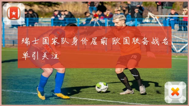 瑞士国家队身价居前 欧国联备战名单引关注