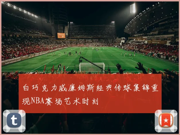白巧克力威廉姆斯经典传球集锦重现NBA赛场艺术时刻