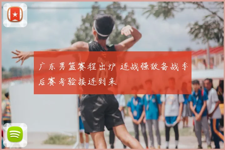 广东男篮赛程出炉 连战强敌备战季后赛考验接连到来