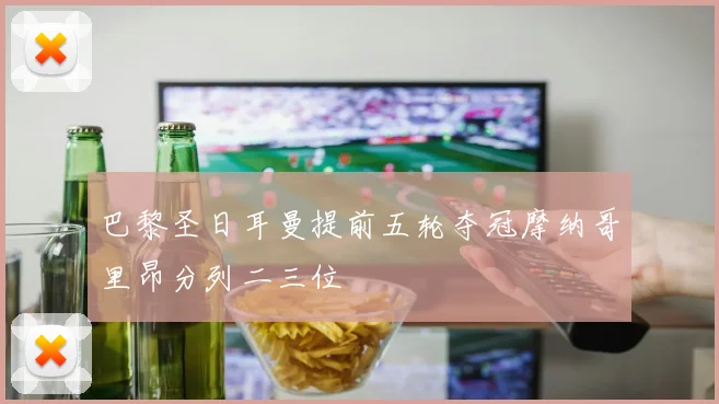 巴黎圣日耳曼提前五轮夺冠摩纳哥里昂分列二三位