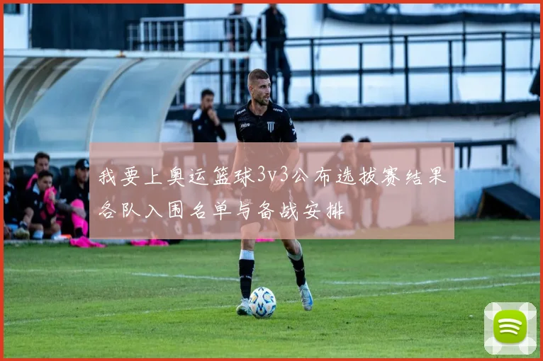 我要上奥运篮球3v3公布选拔赛结果各队入围名单与备战安排