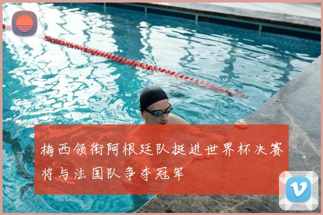 梅西领衔阿根廷队挺进世界杯决赛将与法国队争夺冠军