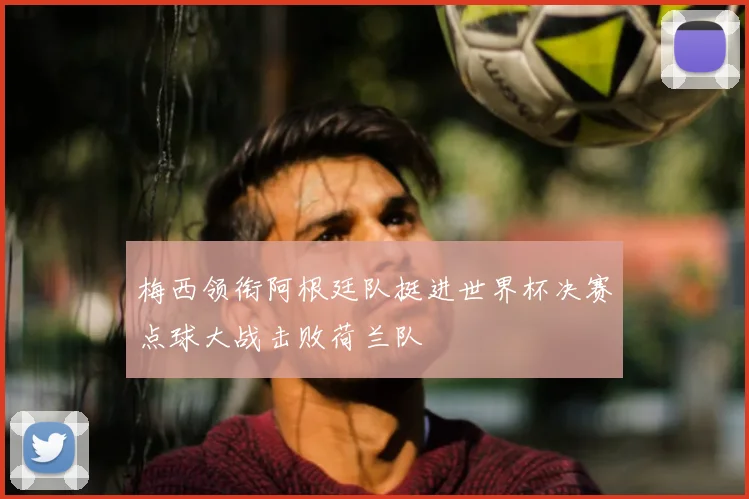 梅西领衔阿根廷队挺进世界杯决赛点球大战击败荷兰队