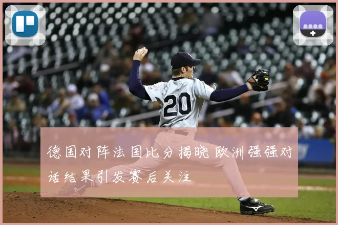 德国对阵法国比分揭晓 欧洲强强对话结果引发赛后关注