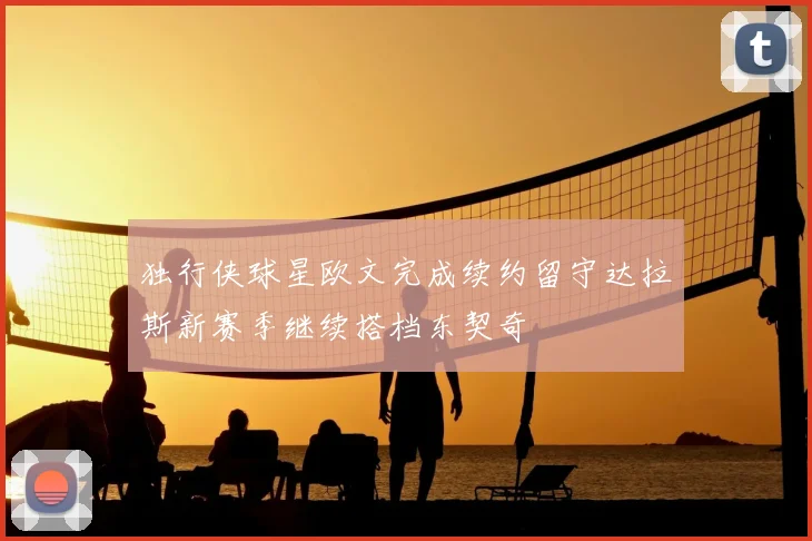 独行侠球星欧文完成续约留守达拉斯新赛季继续搭档东契奇