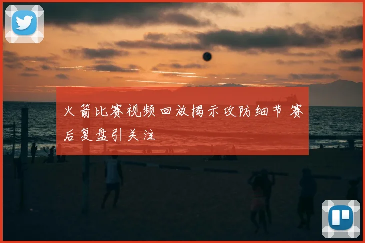 火箭比赛视频回放揭示攻防细节 赛后复盘引关注